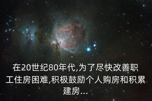 在20世紀(jì)80年代,為了盡快改善職工住房困難,積極鼓勵(lì)個(gè)人購房和積累建房...