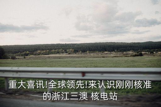 重大喜訊!全球領(lǐng)先!來認(rèn)識剛剛核準(zhǔn)的浙江三澳 核電站