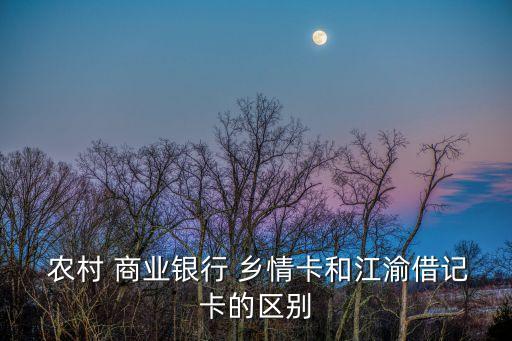  農村 商業(yè)銀行 鄉(xiāng)情卡和江渝借記卡的區(qū)別