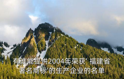 有誰能提供2004年榮獲‘ 福建省著名商標(biāo)’的生產(chǎn)企業(yè)的名單