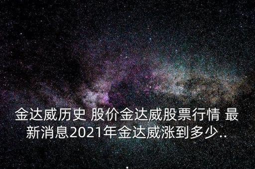 金達(dá)威歷史 股價金達(dá)威股票行情 最新消息2021年金達(dá)威漲到多少...