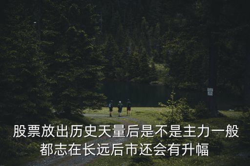  股票放出歷史天量后是不是主力一般都志在長遠(yuǎn)后市還會有升幅
