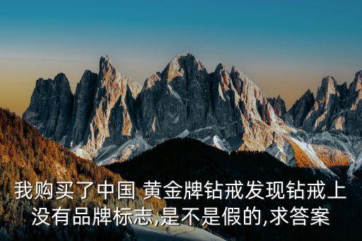 我購(gòu)買(mǎi)了中國(guó) 黃金牌鉆戒發(fā)現(xiàn)鉆戒上沒(méi)有品牌標(biāo)志,是不是假的,求答案