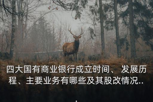 四大國(guó)有商業(yè)銀行成立時(shí)間、 發(fā)展歷程、主要業(yè)務(wù)有哪些及其股改情況...