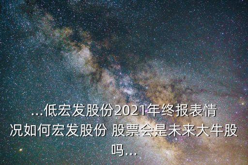 ...低宏發(fā)股份2021年終報(bào)表情況如何宏發(fā)股份 股票會是未來大牛股嗎...