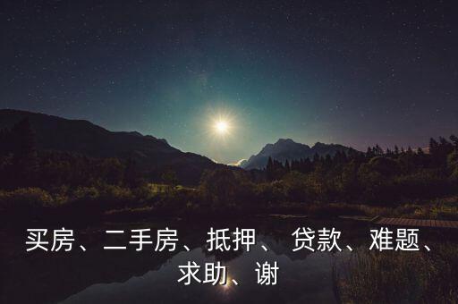 買房、二手房、抵押、 貸款、難題、求助、謝