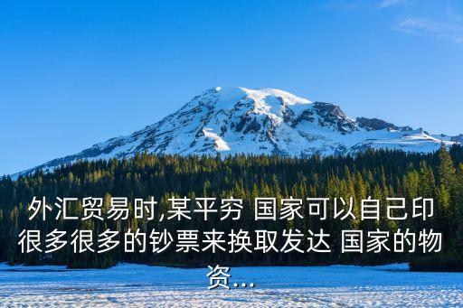外匯貿(mào)易時,某平窮 國家可以自己印很多很多的鈔票來換取發(fā)達(dá) 國家的物資...