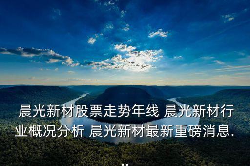  晨光新材股票走勢年線 晨光新材行業(yè)概況分析 晨光新材最新重磅消息...