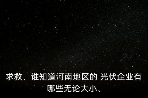 求救、誰(shuí)知道河南地區(qū)的 光伏企業(yè)有哪些無(wú)論大小、