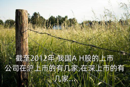 截至2012年,我國A H股的上市公司在滬上市的有幾家,在深上市的有幾家...