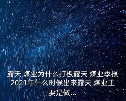 露天 煤業(yè)為什么打板露天 煤業(yè)季報(bào)2021年什么時(shí)候出來(lái)露天 煤業(yè)主要是做...