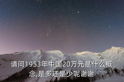 請(qǐng)問1953年中國(guó)20萬(wàn)元是什么概念,是多還是少呢謝謝