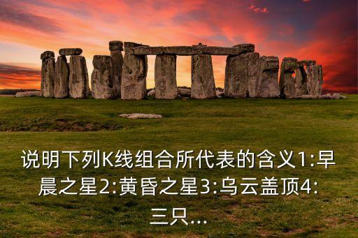 說(shuō)明下列K線組合所代表的含義1:早晨之星2:黃昏之星3:烏云蓋頂4:三只...