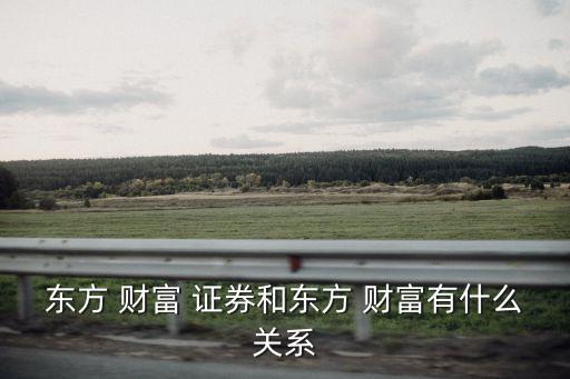 東方 財富 證券和東方 財富有什么關(guān)系