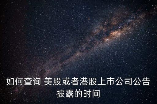 如何查詢 美股或者港股上市公司公告披露的時間