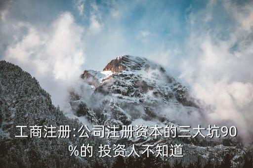 工商注冊:公司注冊資本的三大坑90%的 投資人不知道