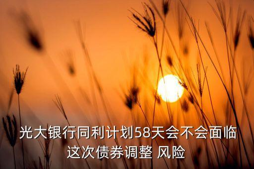  光大銀行同利計劃58天會不會面臨這次債券調(diào)整 風險