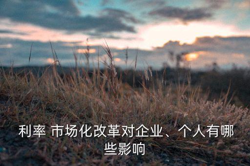  利率 市場(chǎng)化改革對(duì)企業(yè)、個(gè)人有哪些影響