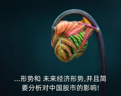 ...形勢和 未來經濟形勢,并且簡要分析對中國股市的影響!