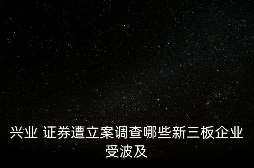 興業(yè) 證券遭立案調查哪些新三板企業(yè)受波及