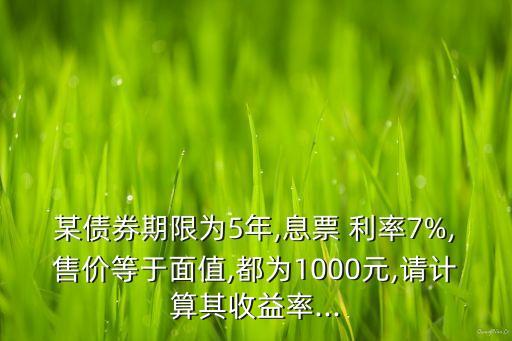 某債券期限為5年,息票 利率7%,售價(jià)等于面值,都為1000元,請(qǐng)計(jì)算其收益率...