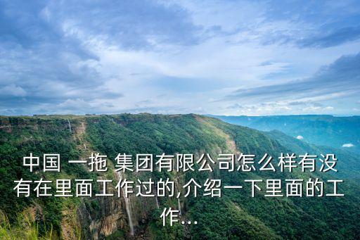 中國 一拖 集團(tuán)有限公司怎么樣有沒有在里面工作過的,介紹一下里面的工作...