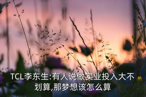 TCL李東生:有人說做實業(yè)投入大不劃算,那夢想該怎么算