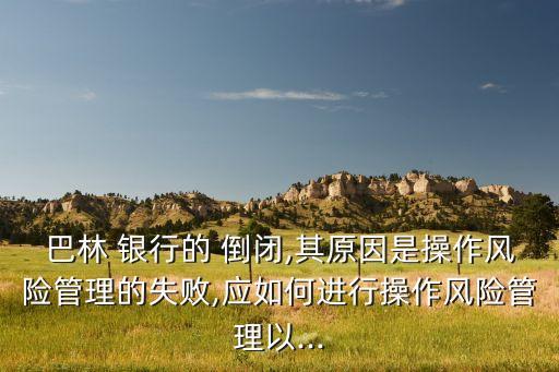 巴林 銀行的 倒閉,其原因是操作風(fēng)險管理的失敗,應(yīng)如何進行操作風(fēng)險管理以...