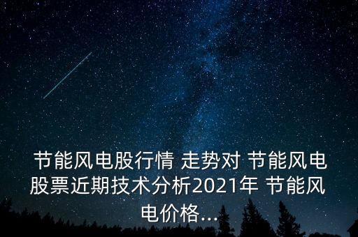  節(jié)能風電股行情 走勢對 節(jié)能風電股票近期技術(shù)分析2021年 節(jié)能風電價格...