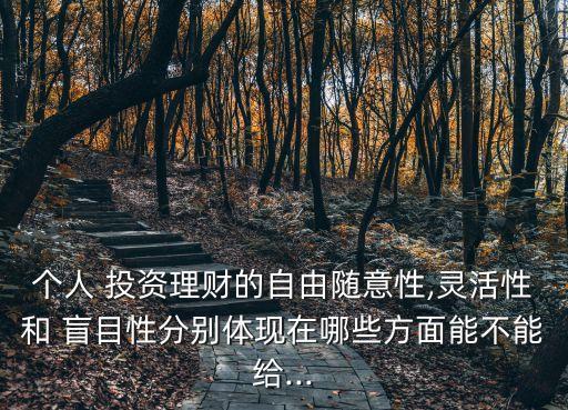 個人 投資理財?shù)淖杂呻S意性,靈活性和 盲目性分別體現(xiàn)在哪些方面能不能給...