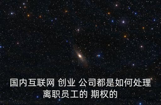 國內互聯(lián)網(wǎng) 創(chuàng)業(yè) 公司都是如何處理離職員工的 期權的
