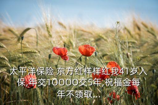 太平洋保險 東方紅樣樣紅我41歲入保,年交1OOOO交5年,祝福金每年不領取...