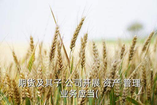  期貨及其子 公司開展 資產(chǎn) 管理 業(yè)務應當(