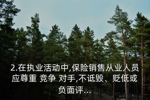 2.在執(zhí)業(yè)活動中,保險銷售從業(yè)人員應尊重 競爭 對手,不詆毀、貶低或負面評...