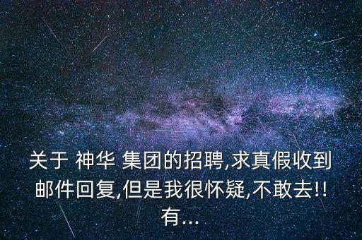 關于 神華 集團的招聘,求真假收到郵件回復,但是我很懷疑,不敢去!!有...