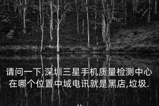 請問一下,深圳三星手機(jī)質(zhì)量檢測中心在哪個(gè)位置中域電訊就是黑店,垃圾...