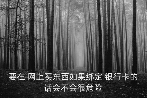 要在 網(wǎng)上買東西如果綁定 銀行卡的話會(huì)不會(huì)很危險(xiǎn)