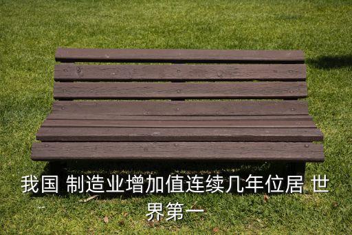 我國(guó) 制造業(yè)增加值連續(xù)幾年位居 世界第一