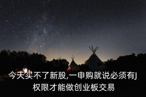 今天買(mǎi)不了新股,一申購(gòu)就說(shuō)必須有J 權(quán)限才能做創(chuàng)業(yè)板交易