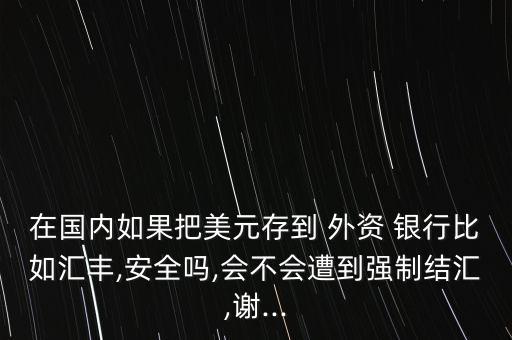 在國內(nèi)如果把美元存到 外資 銀行比如匯豐,安全嗎,會不會遭到強制結(jié)匯,謝...