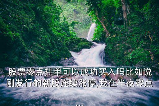  股票零點(diǎn)掛單可以成功買入嗎比如說剛發(fā)行的新股連續(xù)漲停,我在半夜零點(diǎn)...