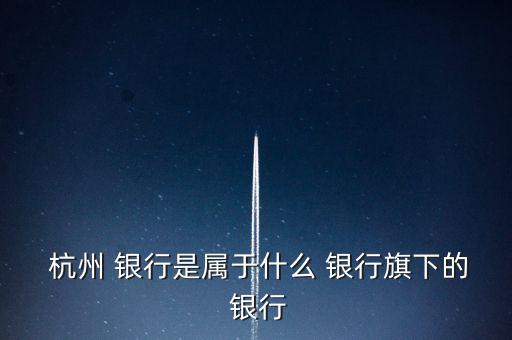  杭州 銀行是屬于什么 銀行旗下的 銀行