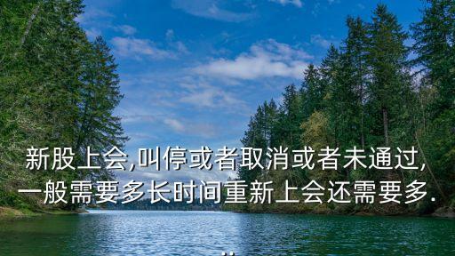 新股上會,叫?；蛘呷∠蛘呶赐ㄟ^,一般需要多長時間重新上會還需要多...