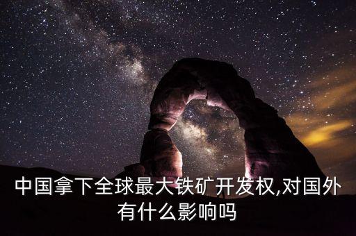 中國拿下全球最大鐵礦開發(fā)權(quán),對國外有什么影響嗎