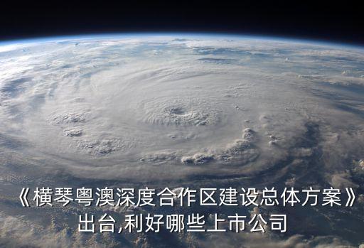《橫琴粵澳深度合作區(qū)建設(shè)總體方案》出臺(tái),利好哪些上市公司