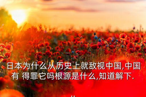 日本為什么從歷史上就敵視中國(guó),中國(guó)有 得罪它嗎根源是什么,知道解下...
