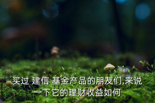 買(mǎi)過(guò) 建信 基金產(chǎn)品的朋友們,來(lái)說(shuō)一下它的理財(cái)收益如何
