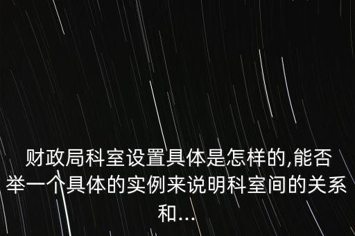  財政局科室設置具體是怎樣的,能否舉一個具體的實例來說明科室間的關系和...