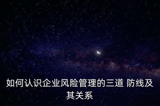 如何認(rèn)識(shí)企業(yè)風(fēng)險(xiǎn)管理的三道 防線(xiàn)及其關(guān)系