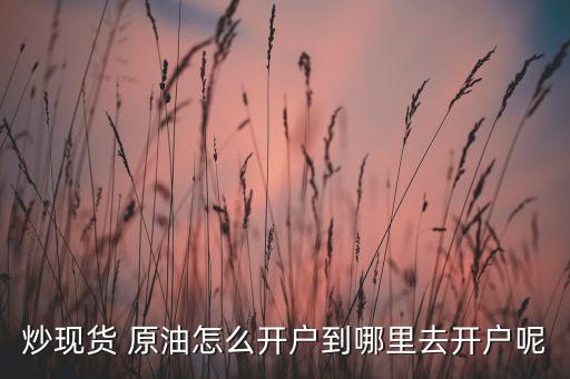 炒現(xiàn)貨 原油怎么開戶到哪里去開戶呢